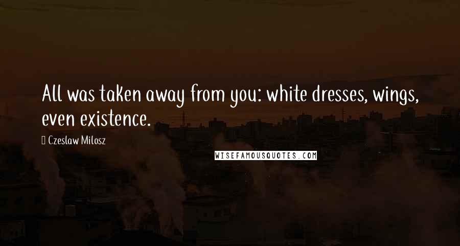 Czeslaw Milosz Quotes: All was taken away from you: white dresses, wings, even existence.