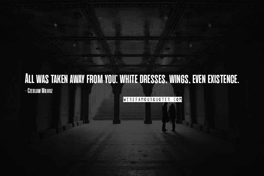 Czeslaw Milosz Quotes: All was taken away from you: white dresses, wings, even existence.