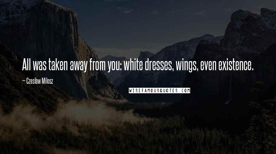 Czeslaw Milosz Quotes: All was taken away from you: white dresses, wings, even existence.