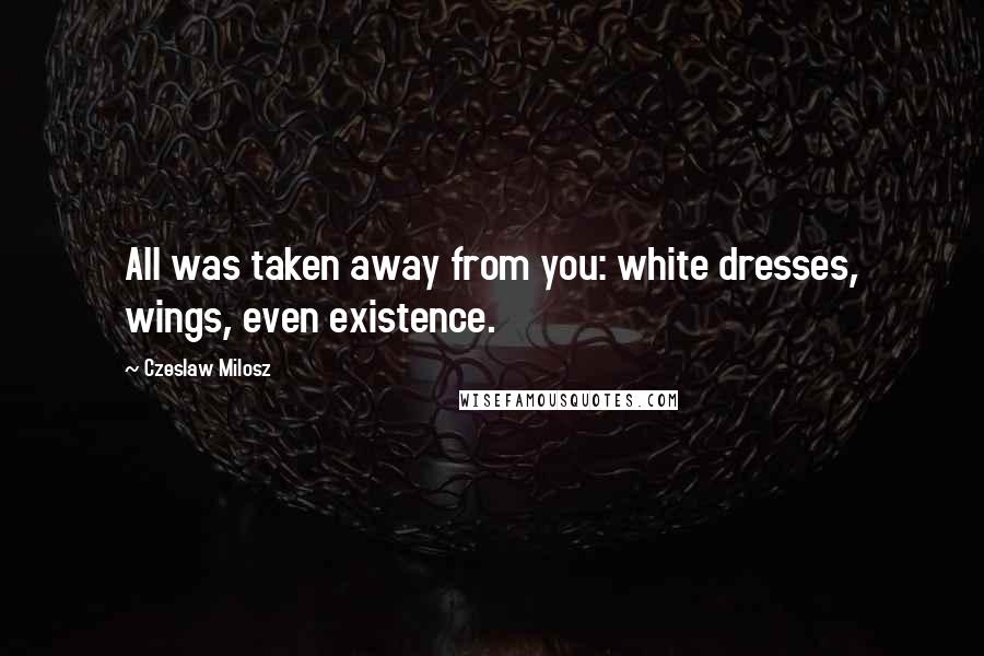 Czeslaw Milosz Quotes: All was taken away from you: white dresses, wings, even existence.