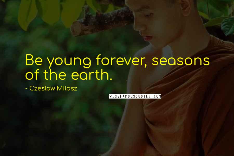 Czeslaw Milosz Quotes: Be young forever, seasons of the earth.