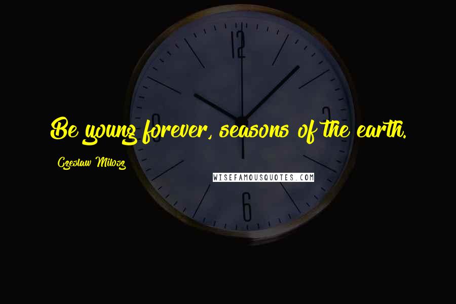 Czeslaw Milosz Quotes: Be young forever, seasons of the earth.