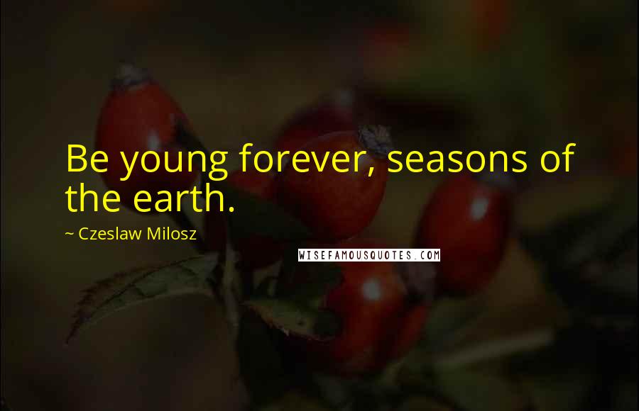 Czeslaw Milosz Quotes: Be young forever, seasons of the earth.