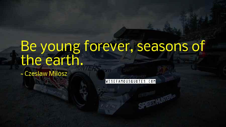 Czeslaw Milosz Quotes: Be young forever, seasons of the earth.