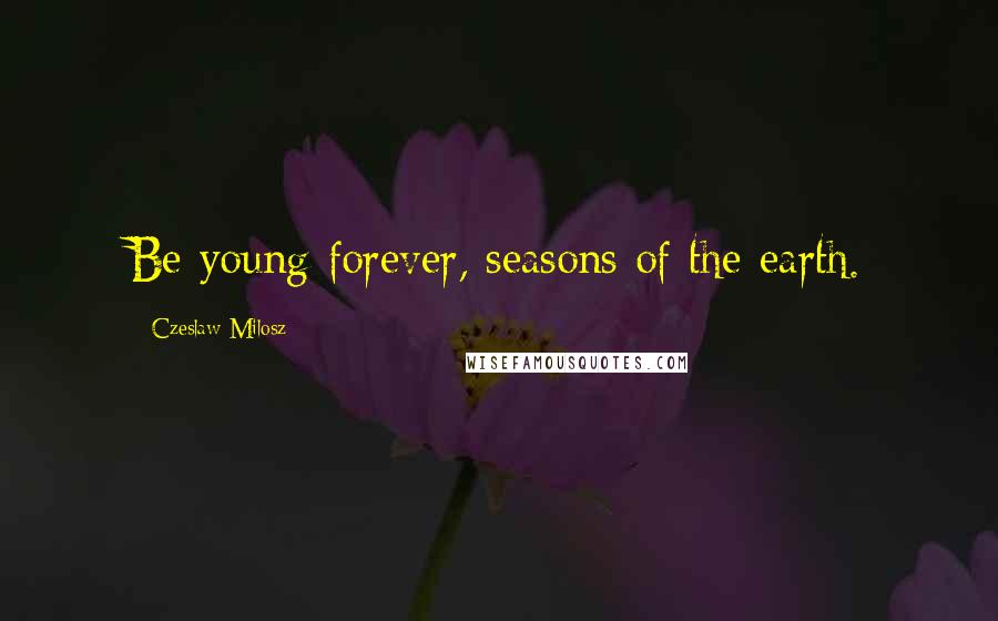 Czeslaw Milosz Quotes: Be young forever, seasons of the earth.