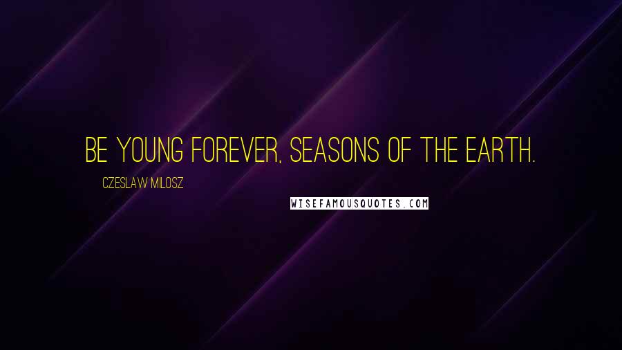 Czeslaw Milosz Quotes: Be young forever, seasons of the earth.