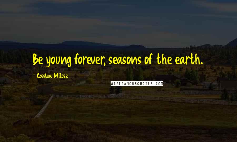 Czeslaw Milosz Quotes: Be young forever, seasons of the earth.