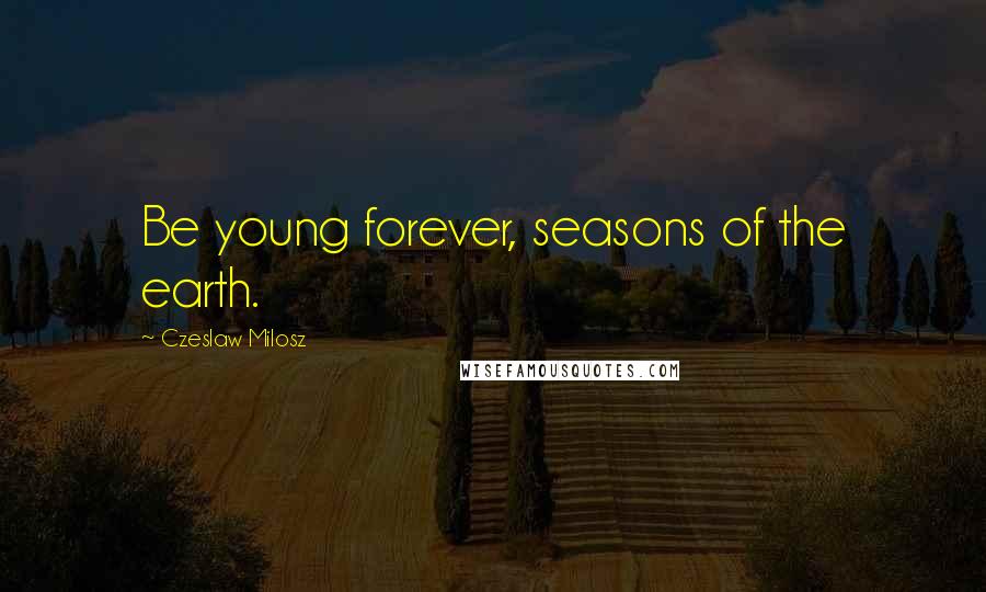 Czeslaw Milosz Quotes: Be young forever, seasons of the earth.