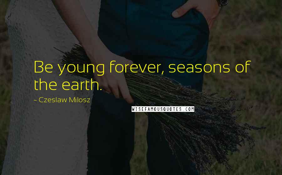 Czeslaw Milosz Quotes: Be young forever, seasons of the earth.