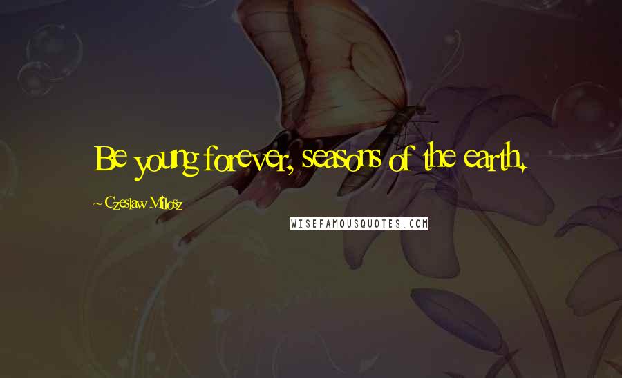 Czeslaw Milosz Quotes: Be young forever, seasons of the earth.