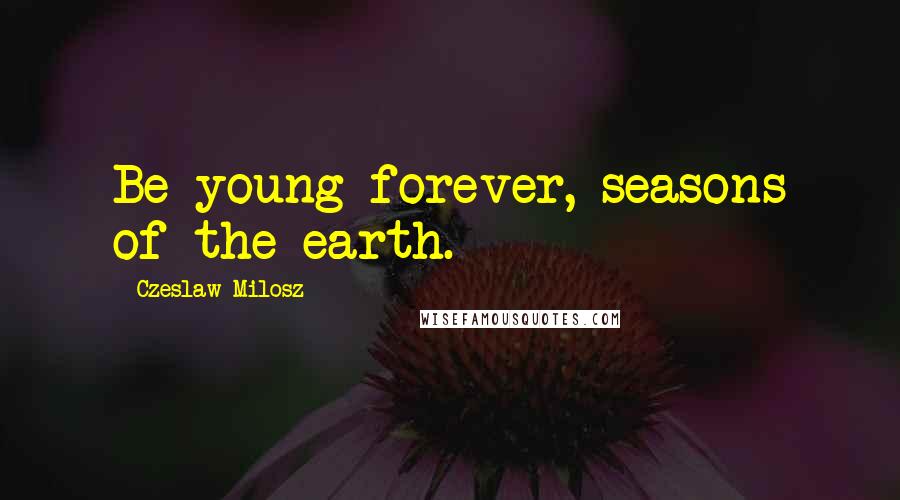 Czeslaw Milosz Quotes: Be young forever, seasons of the earth.