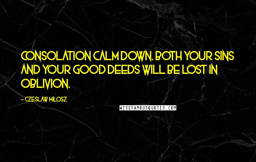 Czeslaw Milosz Quotes: Consolation Calm down. Both your sins and your good deeds will be lost in oblivion.