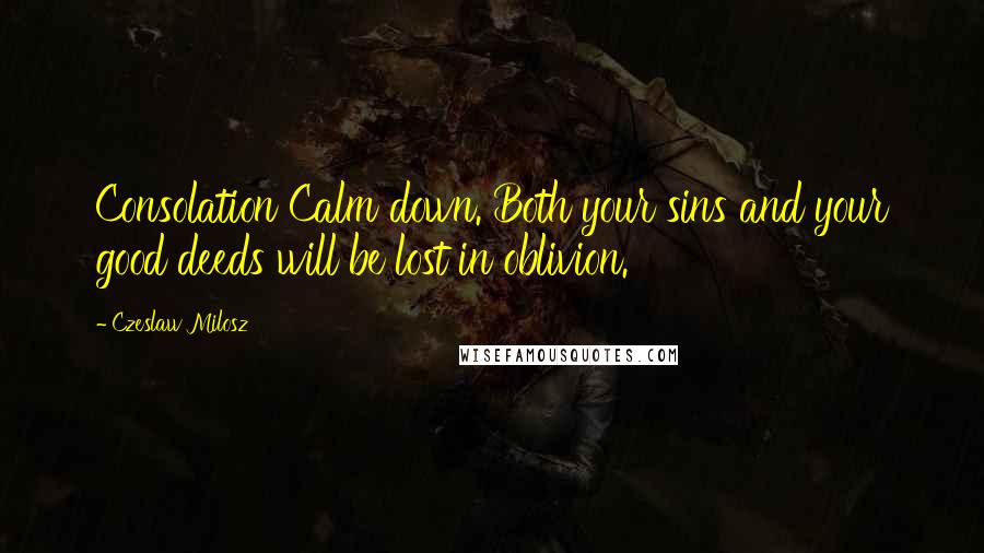 Czeslaw Milosz Quotes: Consolation Calm down. Both your sins and your good deeds will be lost in oblivion.