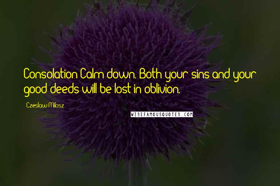 Czeslaw Milosz Quotes: Consolation Calm down. Both your sins and your good deeds will be lost in oblivion.