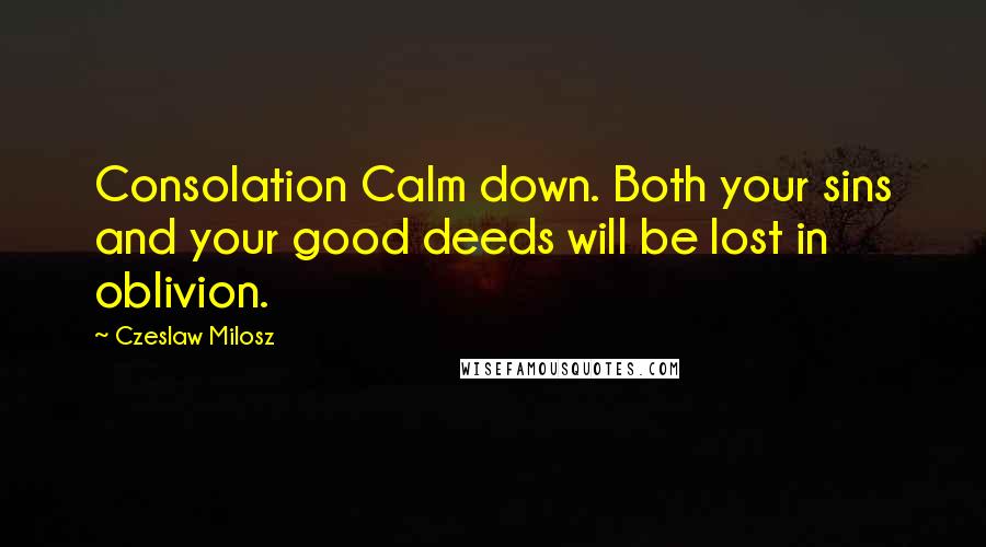 Czeslaw Milosz Quotes: Consolation Calm down. Both your sins and your good deeds will be lost in oblivion.