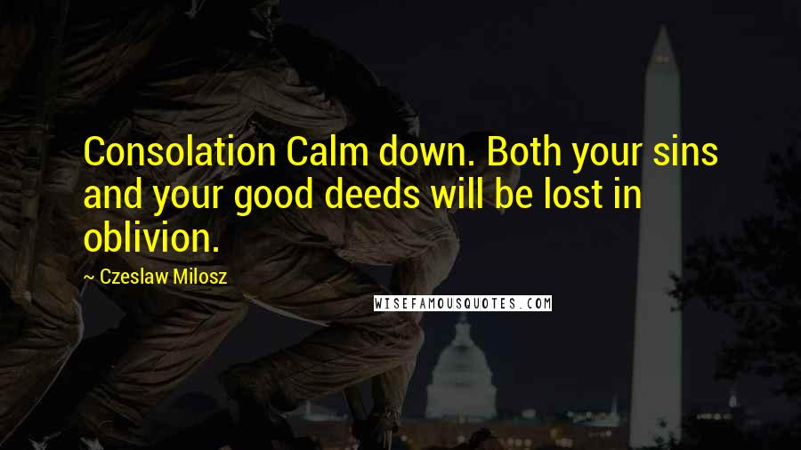 Czeslaw Milosz Quotes: Consolation Calm down. Both your sins and your good deeds will be lost in oblivion.