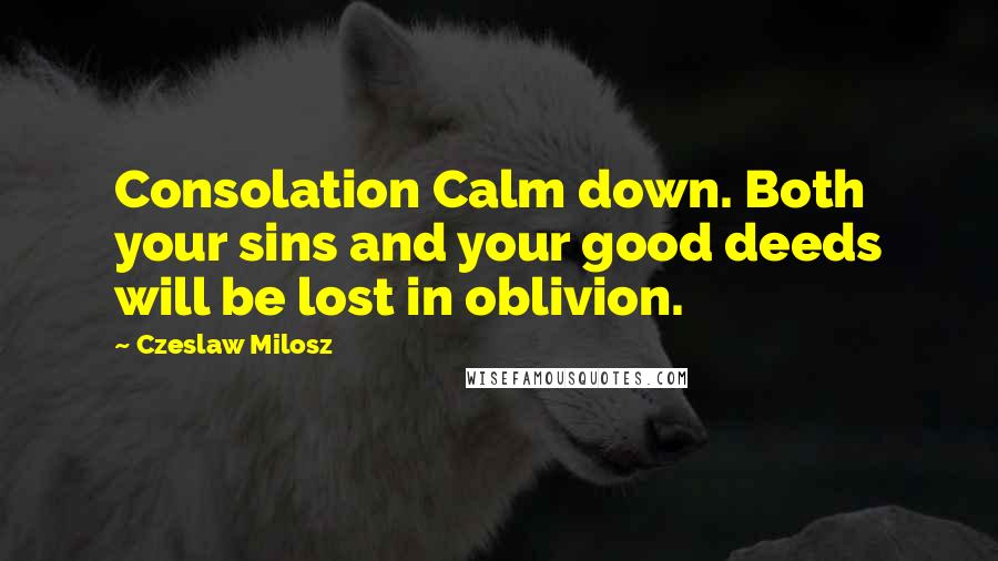 Czeslaw Milosz Quotes: Consolation Calm down. Both your sins and your good deeds will be lost in oblivion.