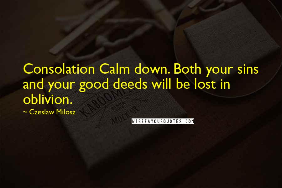 Czeslaw Milosz Quotes: Consolation Calm down. Both your sins and your good deeds will be lost in oblivion.