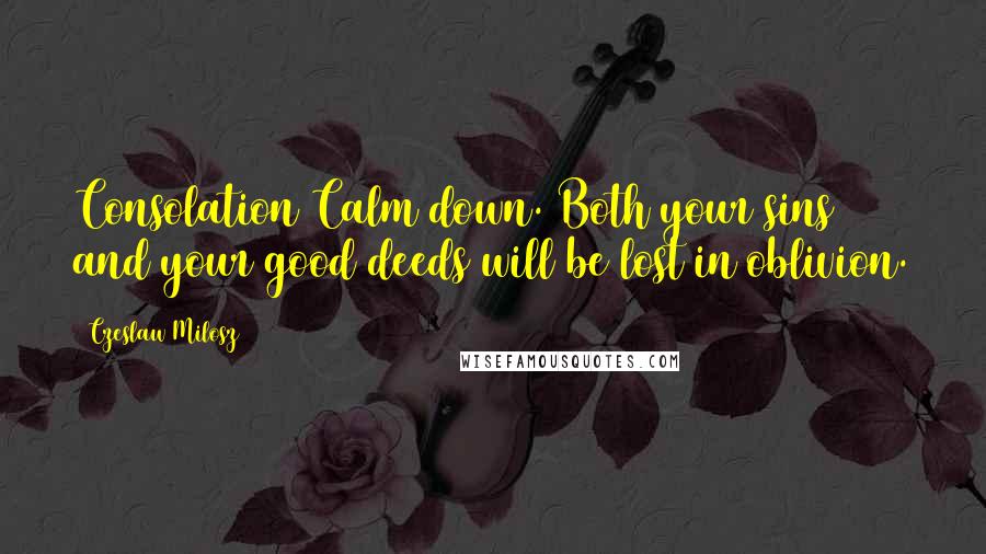 Czeslaw Milosz Quotes: Consolation Calm down. Both your sins and your good deeds will be lost in oblivion.