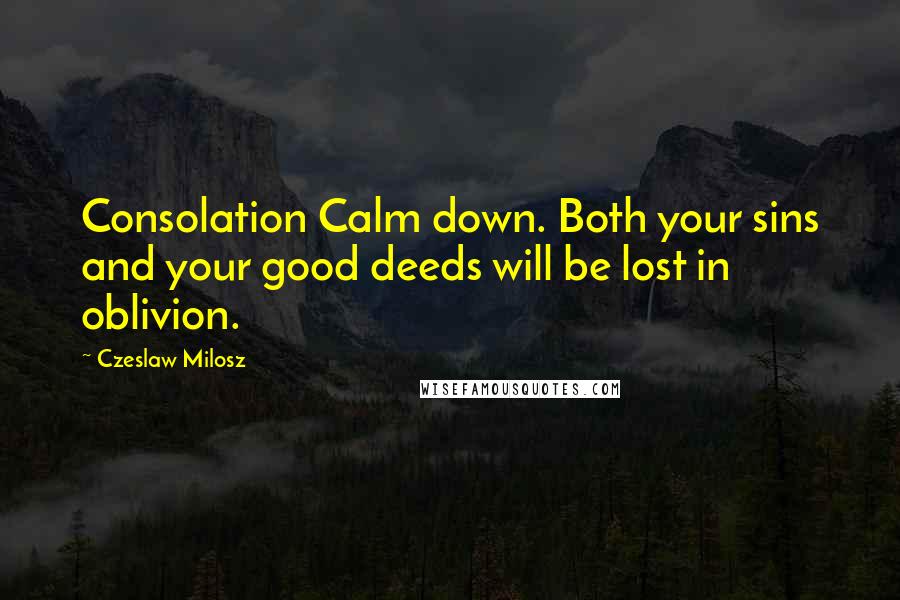 Czeslaw Milosz Quotes: Consolation Calm down. Both your sins and your good deeds will be lost in oblivion.
