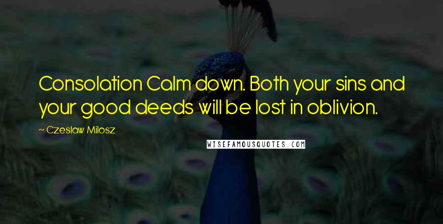 Czeslaw Milosz Quotes: Consolation Calm down. Both your sins and your good deeds will be lost in oblivion.