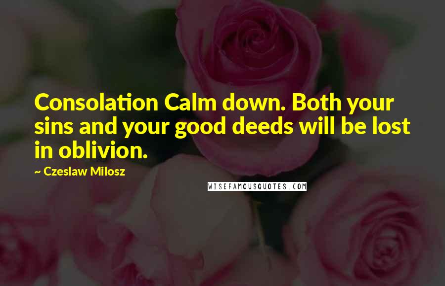 Czeslaw Milosz Quotes: Consolation Calm down. Both your sins and your good deeds will be lost in oblivion.
