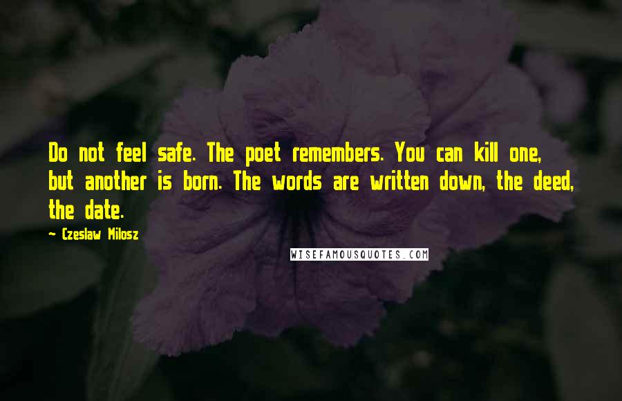 Czeslaw Milosz Quotes: Do not feel safe. The poet remembers. You can kill one, but another is born. The words are written down, the deed, the date.