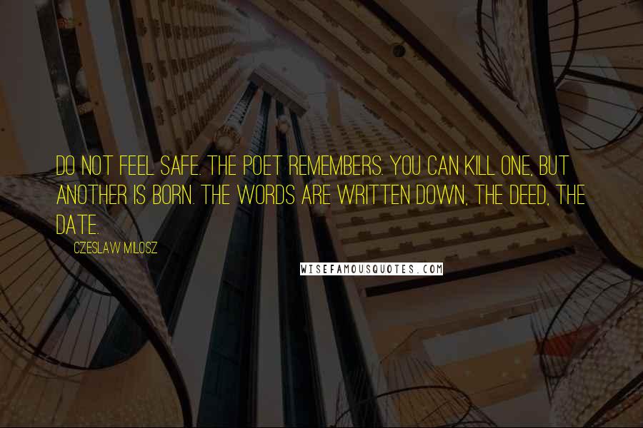 Czeslaw Milosz Quotes: Do not feel safe. The poet remembers. You can kill one, but another is born. The words are written down, the deed, the date.