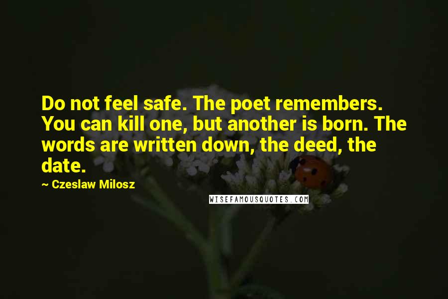 Czeslaw Milosz Quotes: Do not feel safe. The poet remembers. You can kill one, but another is born. The words are written down, the deed, the date.