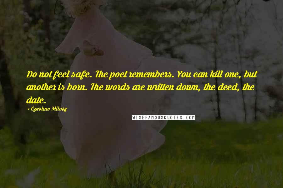 Czeslaw Milosz Quotes: Do not feel safe. The poet remembers. You can kill one, but another is born. The words are written down, the deed, the date.