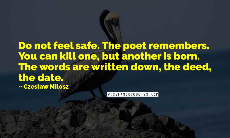 Czeslaw Milosz Quotes: Do not feel safe. The poet remembers. You can kill one, but another is born. The words are written down, the deed, the date.