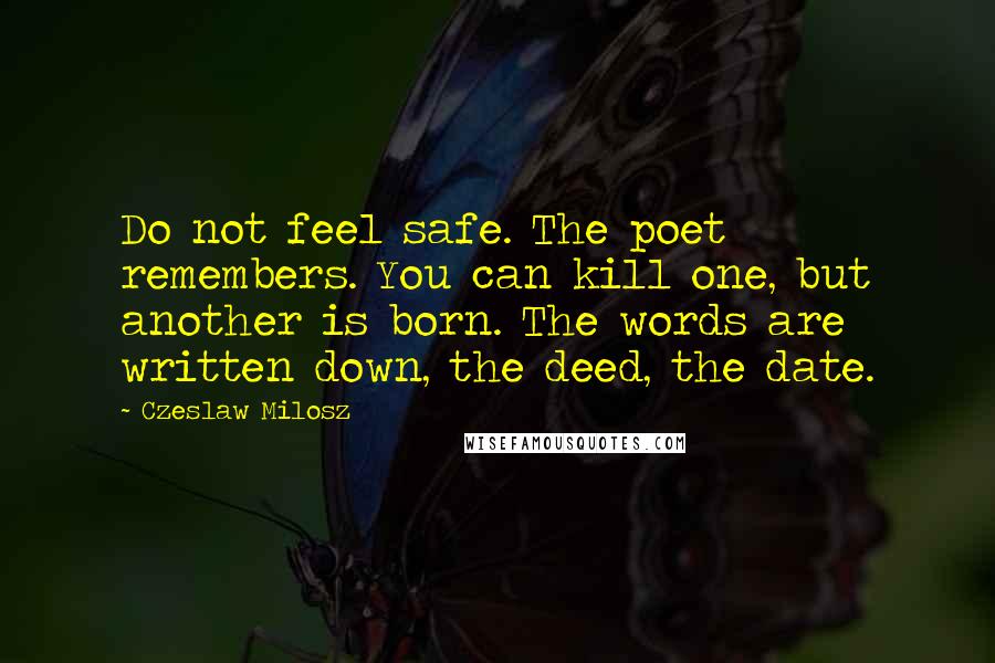 Czeslaw Milosz Quotes: Do not feel safe. The poet remembers. You can kill one, but another is born. The words are written down, the deed, the date.