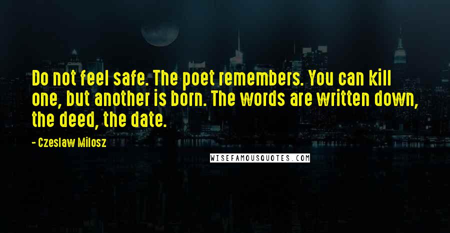 Czeslaw Milosz Quotes: Do not feel safe. The poet remembers. You can kill one, but another is born. The words are written down, the deed, the date.