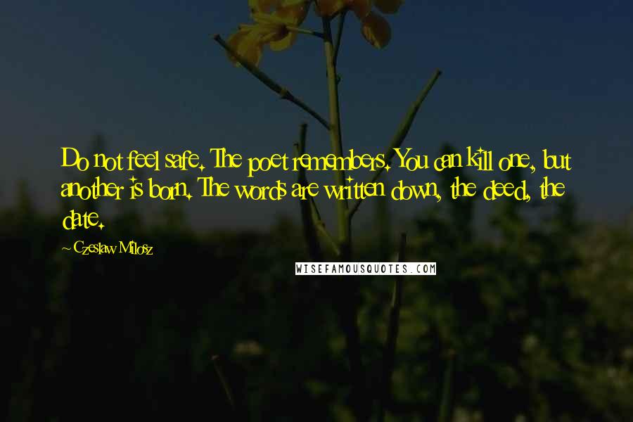 Czeslaw Milosz Quotes: Do not feel safe. The poet remembers. You can kill one, but another is born. The words are written down, the deed, the date.