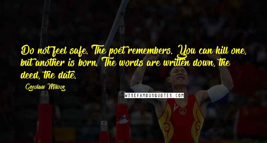 Czeslaw Milosz Quotes: Do not feel safe. The poet remembers. You can kill one, but another is born. The words are written down, the deed, the date.