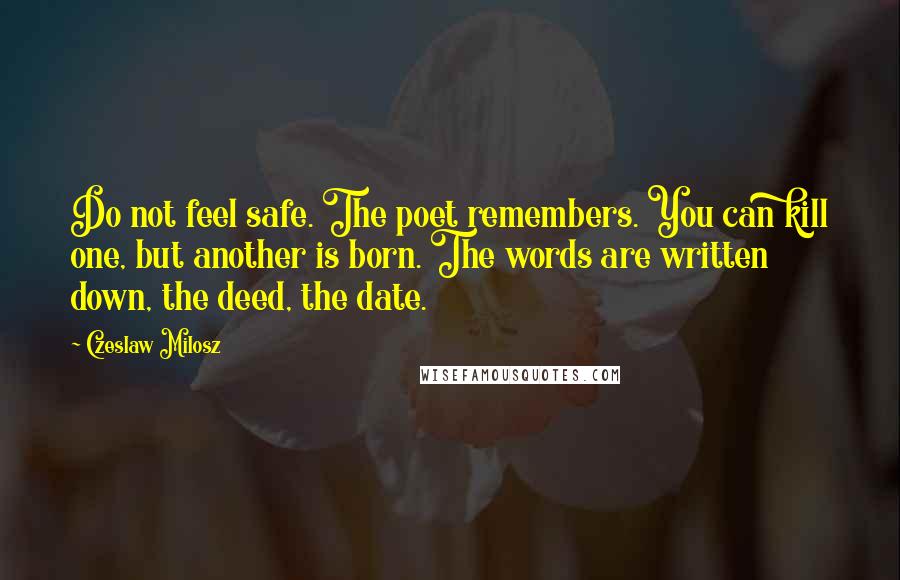 Czeslaw Milosz Quotes: Do not feel safe. The poet remembers. You can kill one, but another is born. The words are written down, the deed, the date.