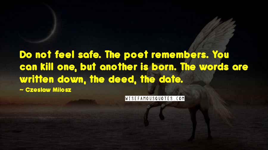 Czeslaw Milosz Quotes: Do not feel safe. The poet remembers. You can kill one, but another is born. The words are written down, the deed, the date.