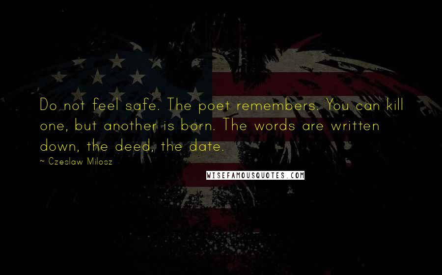 Czeslaw Milosz Quotes: Do not feel safe. The poet remembers. You can kill one, but another is born. The words are written down, the deed, the date.