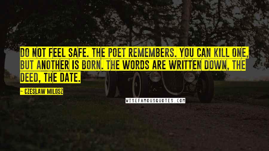 Czeslaw Milosz Quotes: Do not feel safe. The poet remembers. You can kill one, but another is born. The words are written down, the deed, the date.