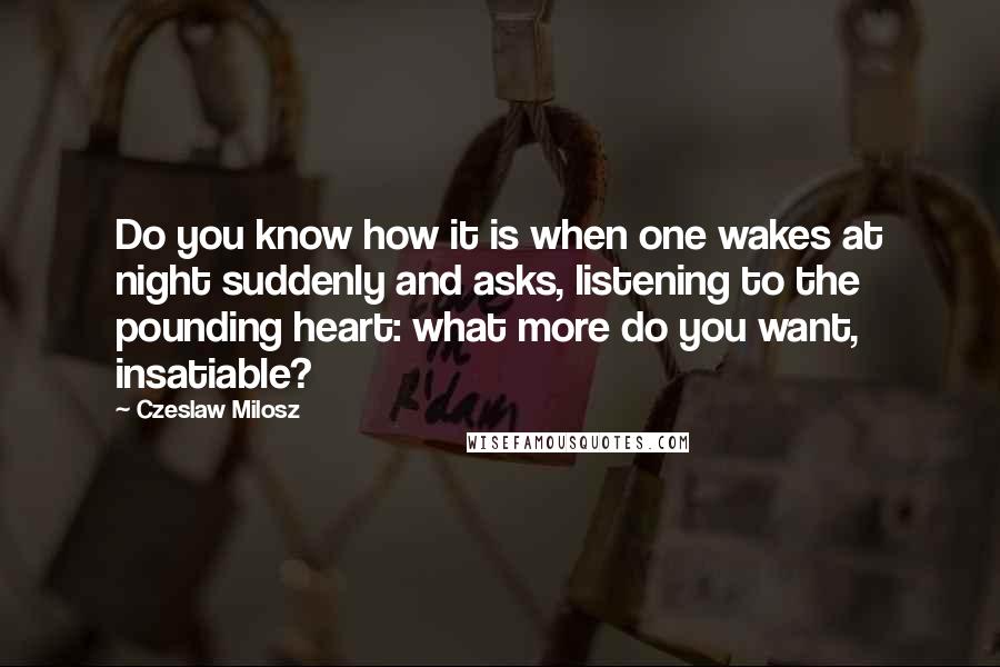 Czeslaw Milosz Quotes: Do you know how it is when one wakes at night suddenly and asks, listening to the pounding heart: what more do you want, insatiable?