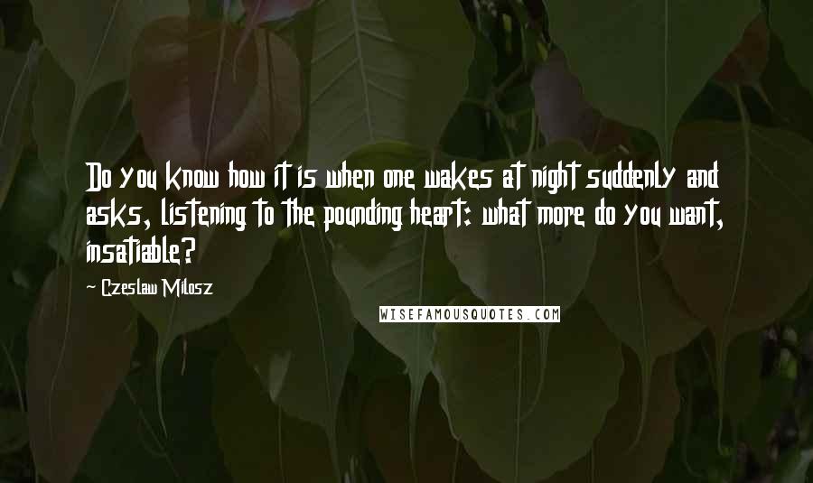 Czeslaw Milosz Quotes: Do you know how it is when one wakes at night suddenly and asks, listening to the pounding heart: what more do you want, insatiable?
