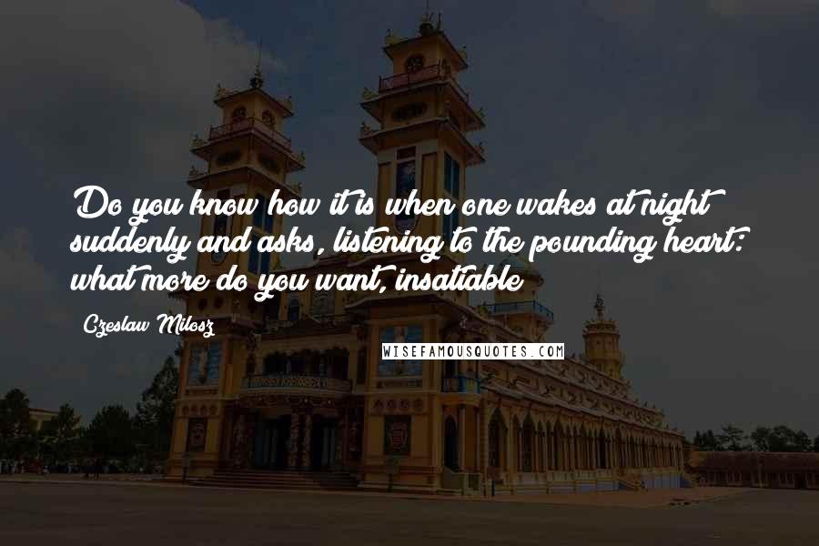 Czeslaw Milosz Quotes: Do you know how it is when one wakes at night suddenly and asks, listening to the pounding heart: what more do you want, insatiable?