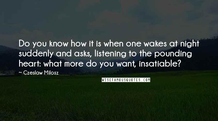 Czeslaw Milosz Quotes: Do you know how it is when one wakes at night suddenly and asks, listening to the pounding heart: what more do you want, insatiable?