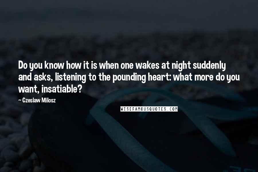 Czeslaw Milosz Quotes: Do you know how it is when one wakes at night suddenly and asks, listening to the pounding heart: what more do you want, insatiable?