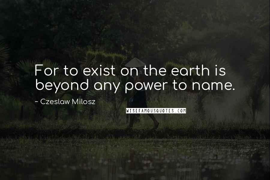 Czeslaw Milosz Quotes: For to exist on the earth is beyond any power to name.