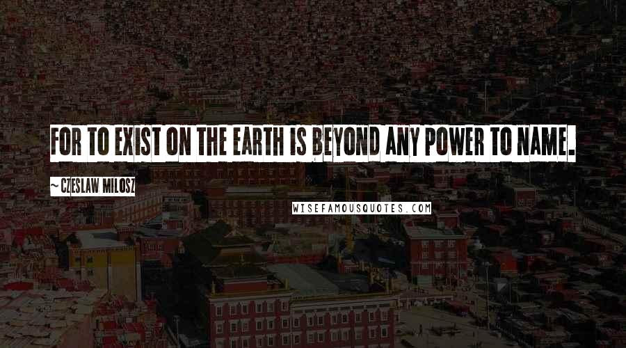 Czeslaw Milosz Quotes: For to exist on the earth is beyond any power to name.