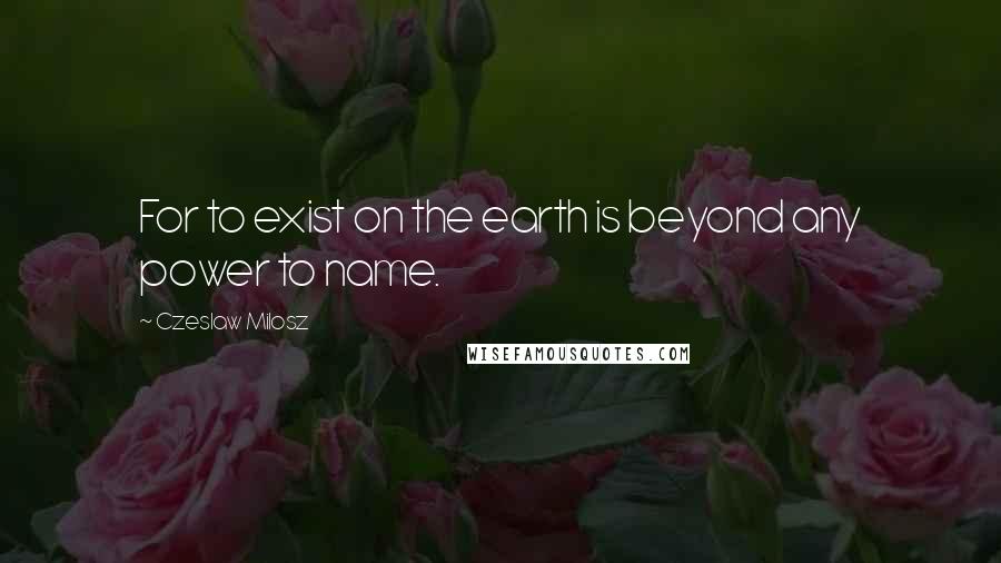 Czeslaw Milosz Quotes: For to exist on the earth is beyond any power to name.