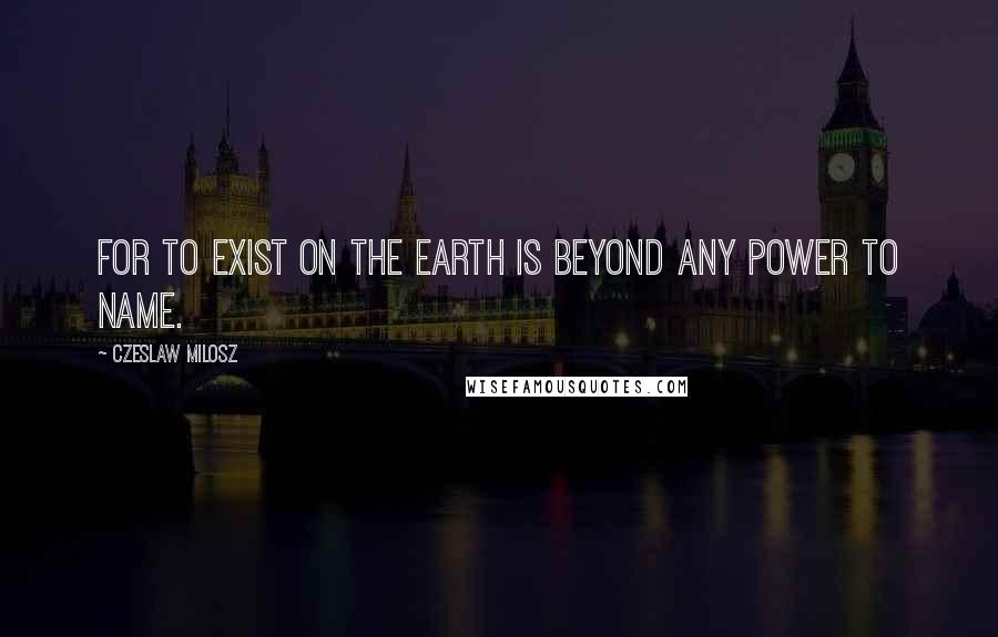 Czeslaw Milosz Quotes: For to exist on the earth is beyond any power to name.