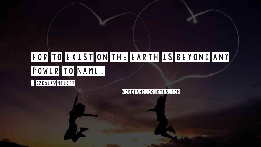 Czeslaw Milosz Quotes: For to exist on the earth is beyond any power to name.
