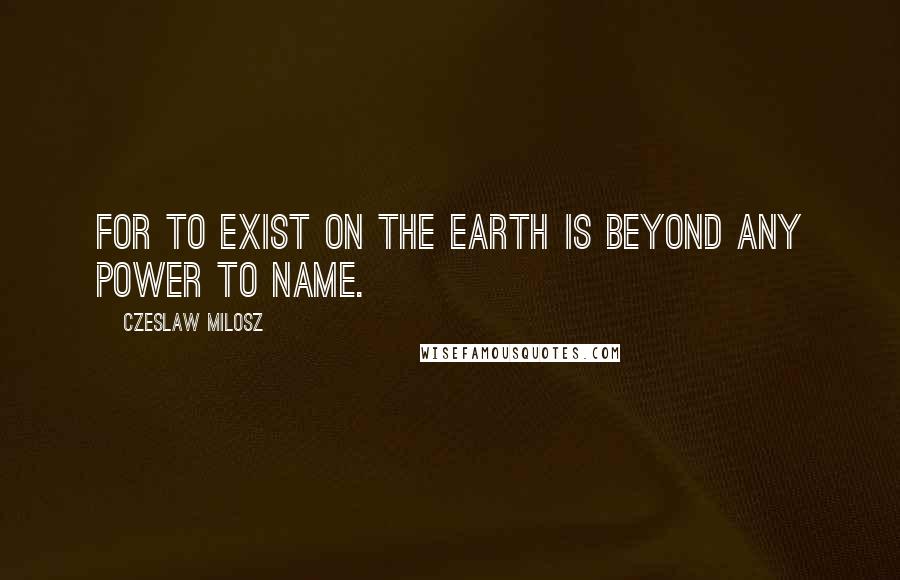 Czeslaw Milosz Quotes: For to exist on the earth is beyond any power to name.